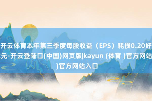 开云体育本年第三季度每股收益（EPS）耗损0.20好意思元-开云登陆口(中国)网页版|kayun (体育 )官方网站入口