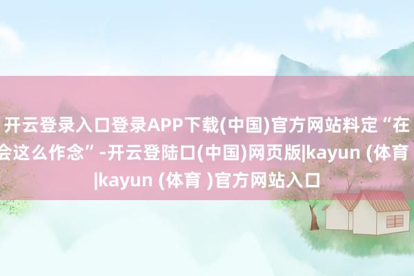 开云登录入口登录APP下载(中国)官方网站料定“在某种情况下就会这么作念”-开云登陆口(中国)网页版|kayun (体育 )官方网站入口