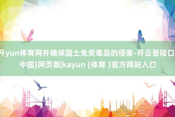 开yun体育网并确保国土免受毒品的侵害-开云登陆口(中国)网页版|kayun (体育 )官方网站入口