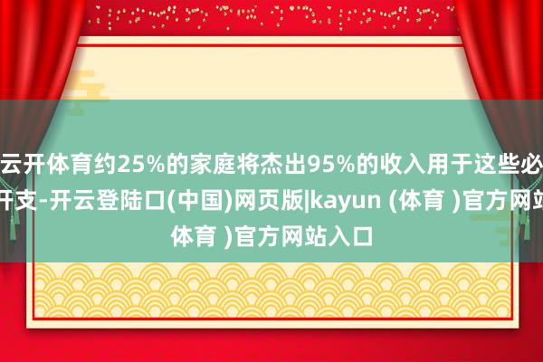 云开体育约25%的家庭将杰出95%的收入用于这些必需品开支-开云登陆口(中国)网页版|kayun (体育 )官方网站入口