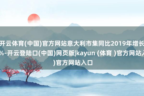 开云体育(中国)官方网站意大利市集同比2019年增长38%-开云登陆口(中国)网页版|kayun (体育 )官方网站入口