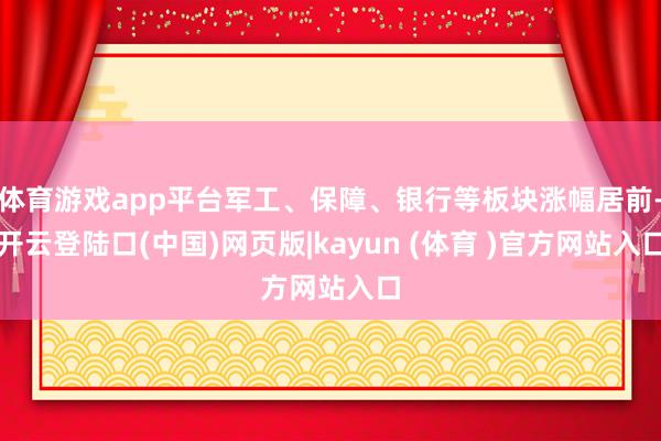 体育游戏app平台军工、保障、银行等板块涨幅居前-开云登陆口(中国)网页版|kayun (体育 )官方网站入口