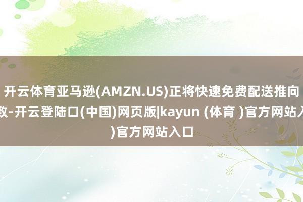 开云体育亚马逊(AMZN.US)正将快速免费配送推向极致-开云登陆口(中国)网页版|kayun (体育 )官方网站入口