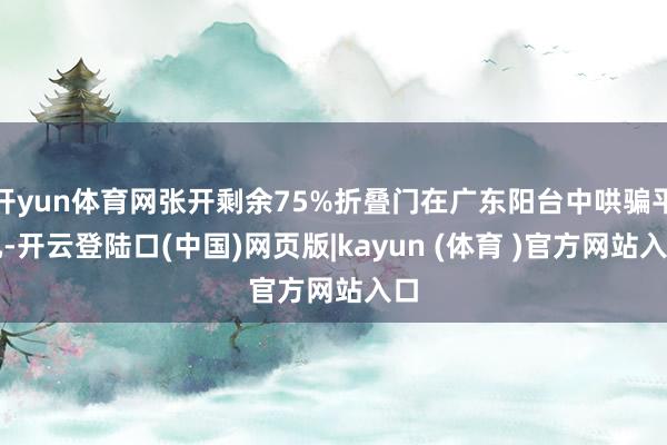 开yun体育网张开剩余75%折叠门在广东阳台中哄骗平凡-开云登陆口(中国)网页版|kayun (体育 )官方网站入口