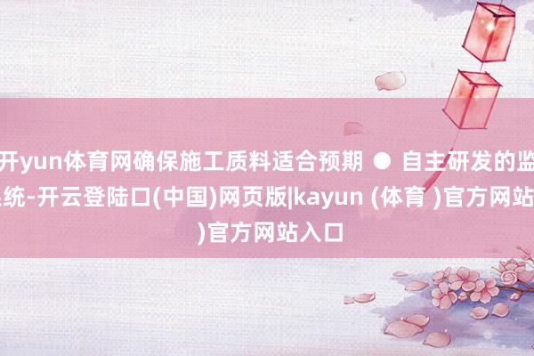 开yun体育网确保施工质料适合预期 ● 自主研发的监理系统-开云登陆口(中国)网页版|kayun (体育 )官方网站入口