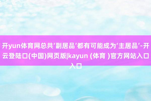 开yun体育网总共‘副居品’都有可能成为‘主居品’-开云登陆口(中国)网页版|kayun (体育 )官方网站入口