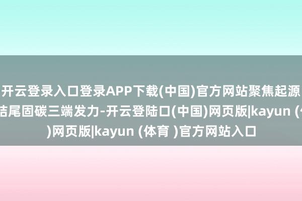 开云登录入口登录APP下载(中国)官方网站聚焦起源减碳、进程降碳、结尾固碳三端发力-开云登陆口(中国)网页版|kayun (体育 )官方网站入口