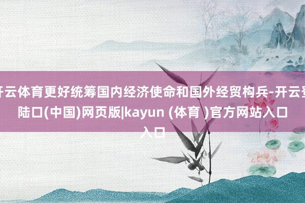 开云体育更好统筹国内经济使命和国外经贸构兵-开云登陆口(中国)网页版|kayun (体育 )官方网站入口