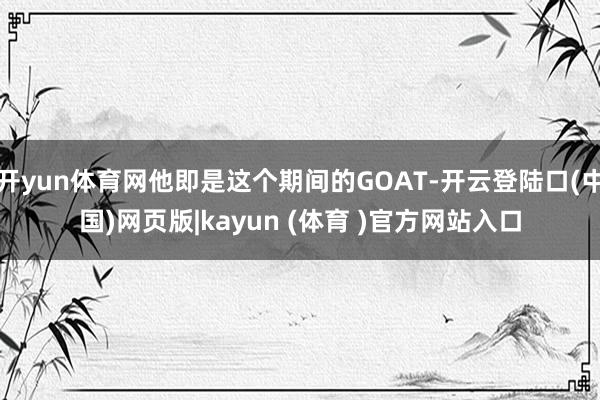 开yun体育网他即是这个期间的GOAT-开云登陆口(中国)网页版|kayun (体育 )官方网站入口