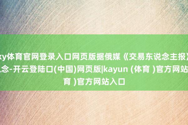 ky体育官网登录入口网页版据俄媒《交易东说念主报》报说念-开云登陆口(中国)网页版|kayun (体育 )官方网站入口
