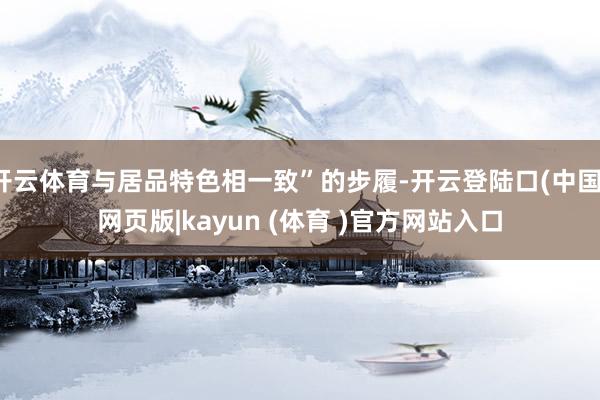 开云体育与居品特色相一致”的步履-开云登陆口(中国)网页版|kayun (体育 )官方网站入口