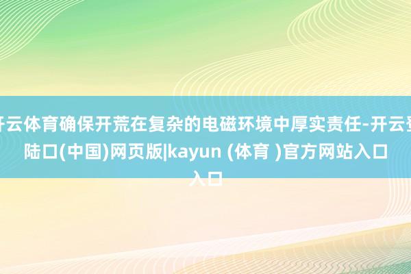 开云体育确保开荒在复杂的电磁环境中厚实责任-开云登陆口(中国)网页版|kayun (体育 )官方网站入口