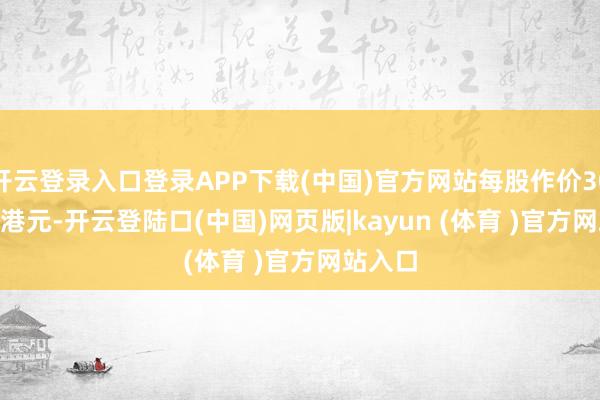 开云登录入口登录APP下载(中国)官方网站每股作价30.0109港元-开云登陆口(中国)网页版|kayun (体育 )官方网站入口