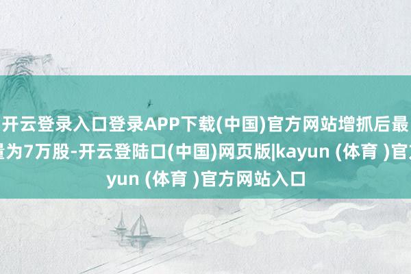 开云登录入口登录APP下载(中国)官方网站增抓后最新抓股数量为7万股-开云登陆口(中国)网页版|kayun (体育 )官方网站入口