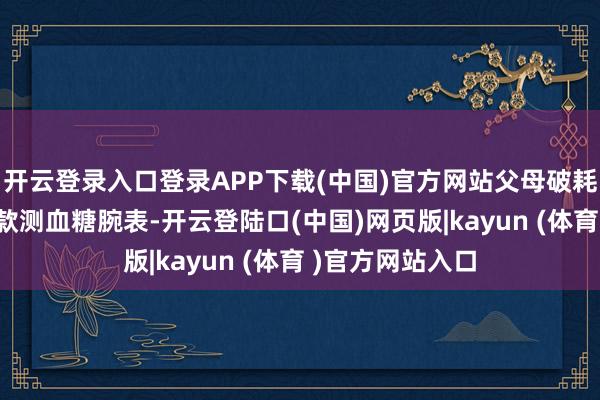 开云登录入口登录APP下载(中国)官方网站父母破耗84元购买了一款测血糖腕表-开云登陆口(中国)网页版|kayun (体育 )官方网站入口