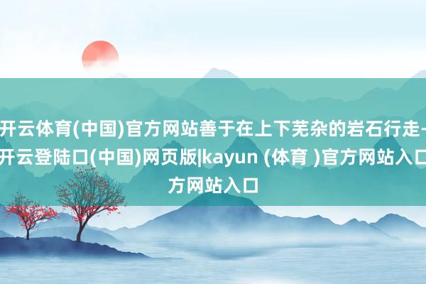 开云体育(中国)官方网站善于在上下芜杂的岩石行走-开云登陆口(中国)网页版|kayun (体育 )官方网站入口