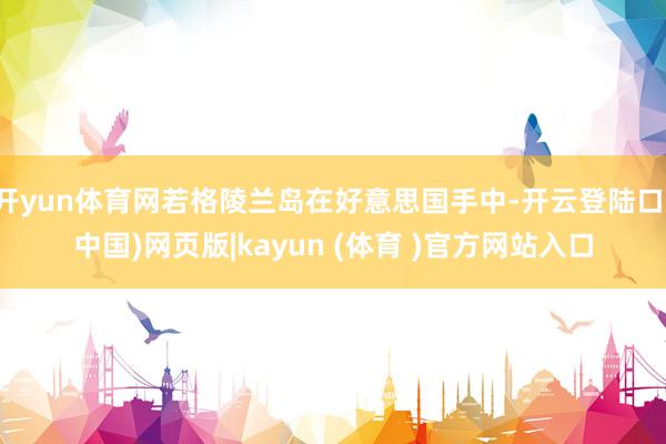 开yun体育网若格陵兰岛在好意思国手中-开云登陆口(中国)网页版|kayun (体育 )官方网站入口