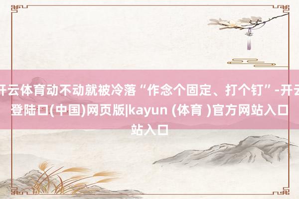 开云体育动不动就被冷落“作念个固定、打个钉”-开云登陆口(中国)网页版|kayun (体育 )官方网站入口