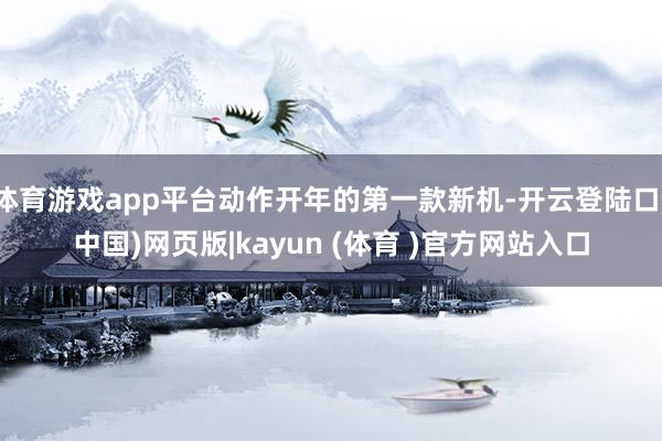 体育游戏app平台动作开年的第一款新机-开云登陆口(中国)网页版|kayun (体育 )官方网站入口