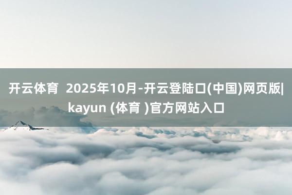 开云体育  2025年10月-开云登陆口(中国)网页版|kayun (体育 )官方网站入口