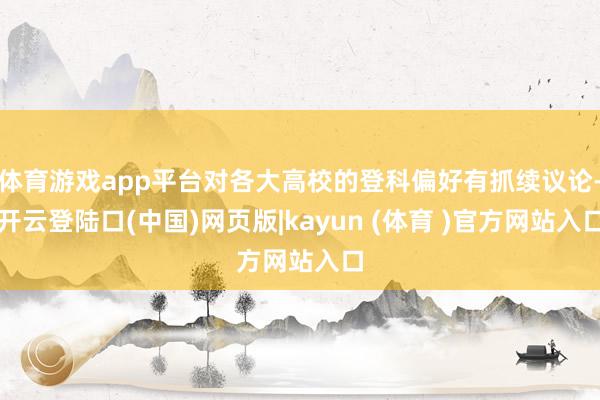 体育游戏app平台对各大高校的登科偏好有抓续议论-开云登陆口(中国)网页版|kayun (体育 )官方网站入口