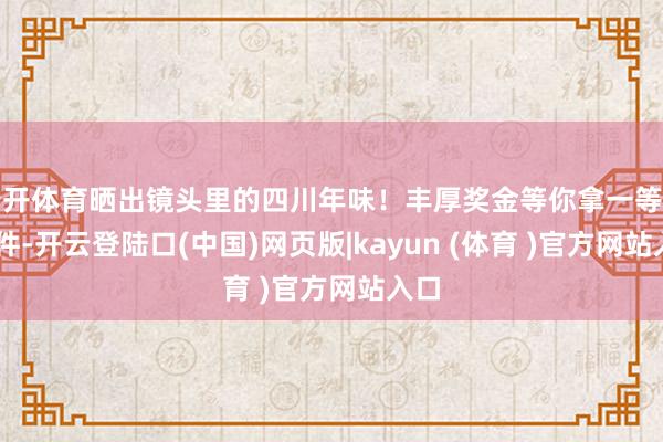云开体育晒出镜头里的四川年味！丰厚奖金等你拿一等奖10件-开云登陆口(中国)网页版|kayun (体育 )官方网站入口