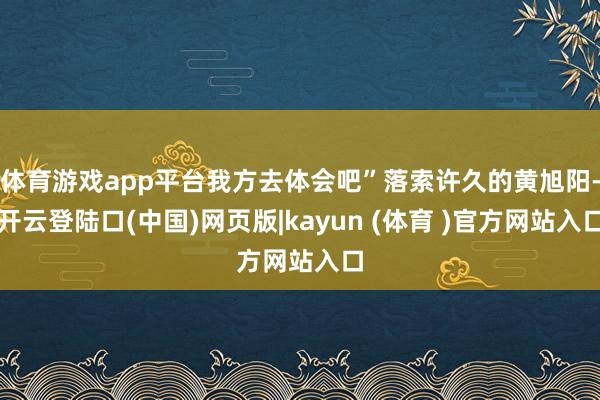 体育游戏app平台我方去体会吧”落索许久的黄旭阳-开云登陆口(中国)网页版|kayun (体育 )官方网站入口