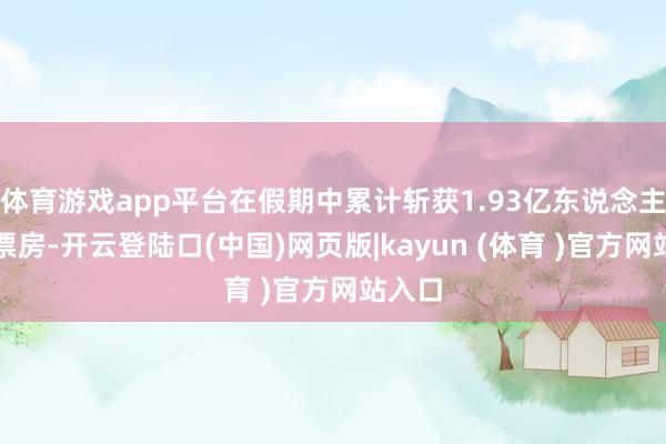 体育游戏app平台在假期中累计斩获1.93亿东说念主民币票房-开云登陆口(中国)网页版|kayun (体育 )官方网站入口