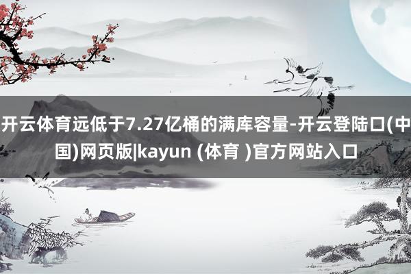 开云体育远低于7.27亿桶的满库容量-开云登陆口(中国)网页版|kayun (体育 )官方网站入口