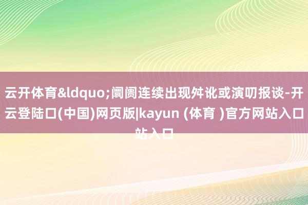 云开体育&ldquo;阛阓连续出现舛讹或演叨报谈-开云登陆口(中国)网页版|kayun (体育 )官方网站入口